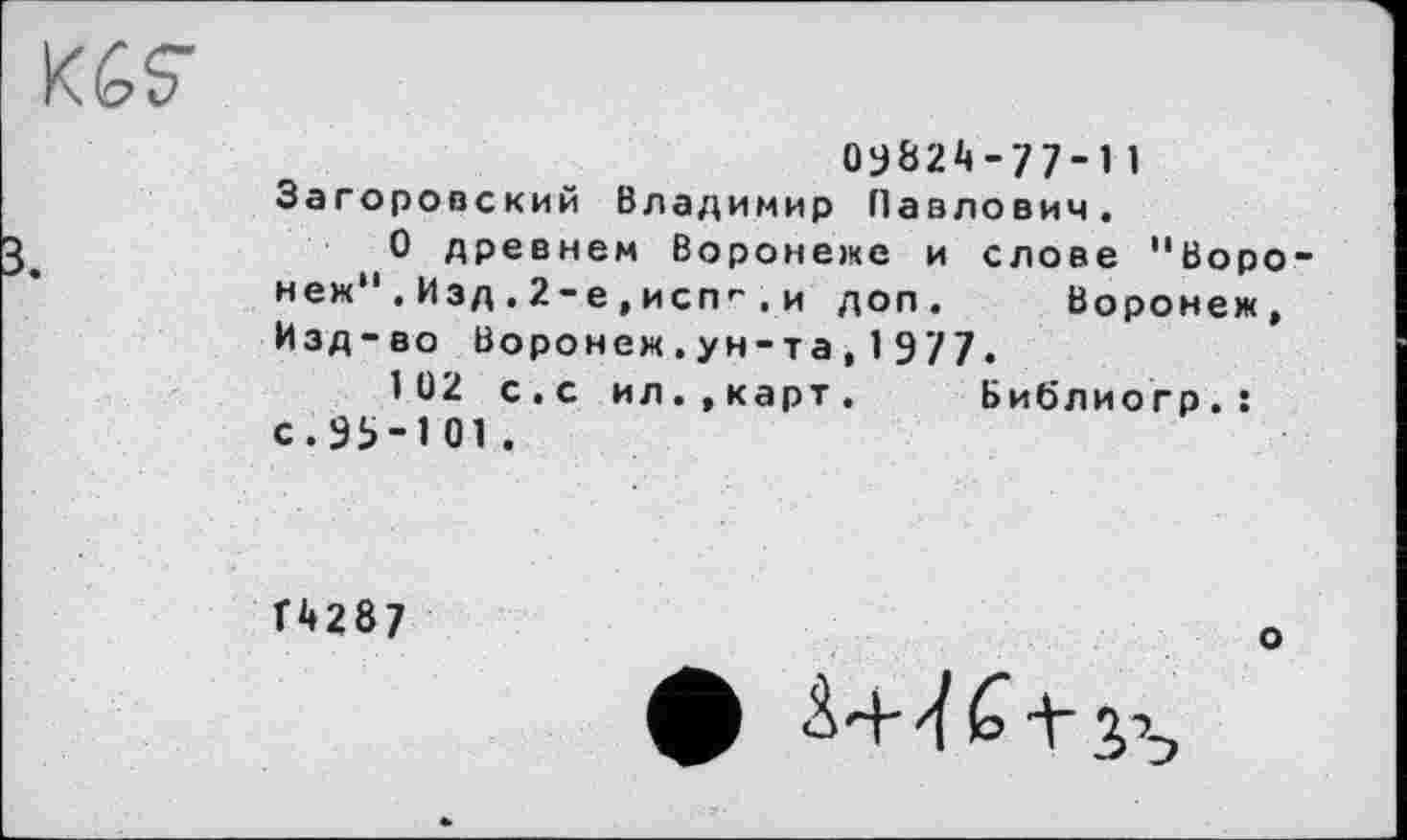 ﻿
0у82*»-77-1 I Загоровский Владимир Павлович.
О древнем Воронеже и слове 11 Воронеж" , Изд . 2-е , испг', и доп. Воронеж, Изд-во Воронеж.ун-та,1977•
102 с.с ил..карт, Библиогр.: с. 95-101.
Г 42 8 7
о